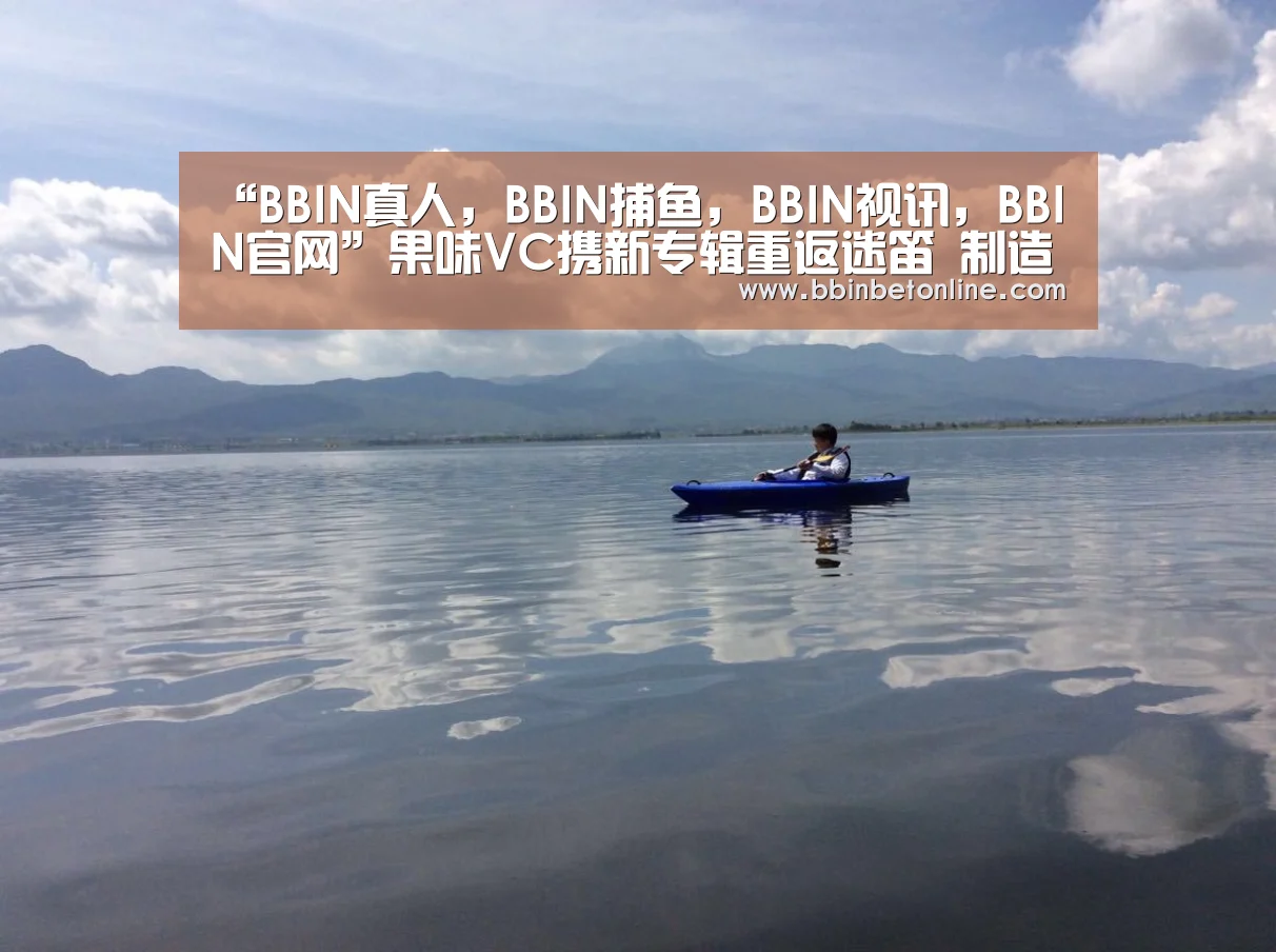 “BBIN真人,BBIN捕鱼,BBIN视讯,BBIN官网”果味VC携新专辑重返迷笛 制造大型蹦迪现场(图2) BBIN真人,BBIN捕鱼,BBIN视讯,BBIN官网